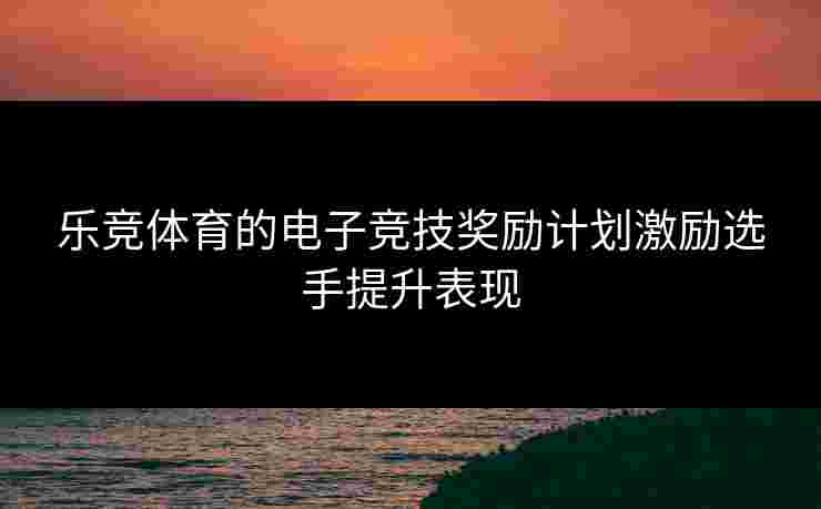 乐竞体育的电子竞技奖励计划激励选手提升表现