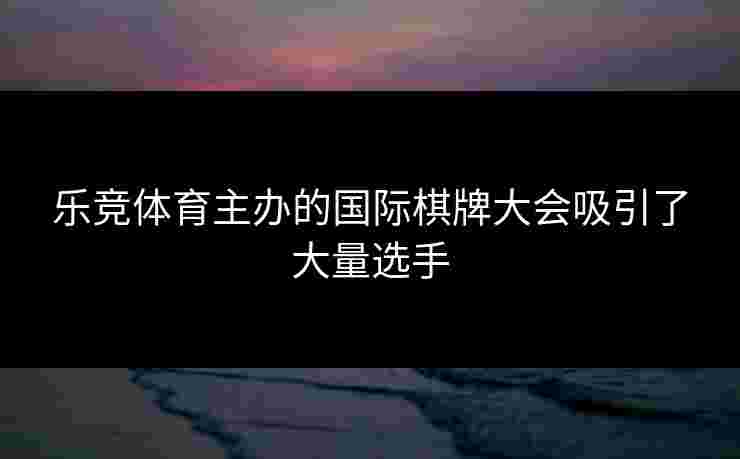 乐竞体育主办的国际棋牌大会吸引了大量选手