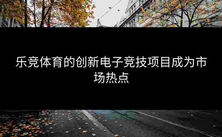 乐竞体育的创新电子竞技项目成为市场热点