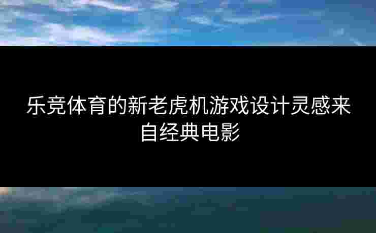 乐竞体育的新老虎机游戏设计灵感来自经典电影