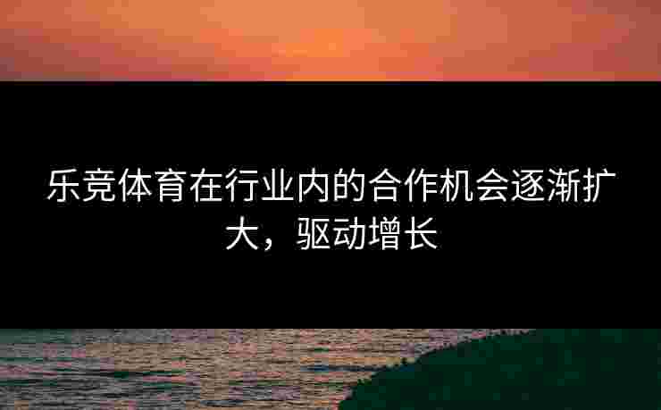 乐竞体育在行业内的合作机会逐渐扩大，驱动增长