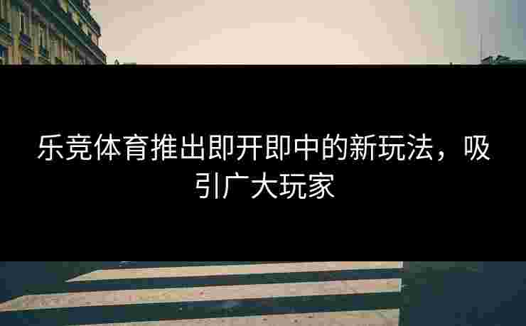 乐竞体育推出即开即中的新玩法，吸引广大玩家