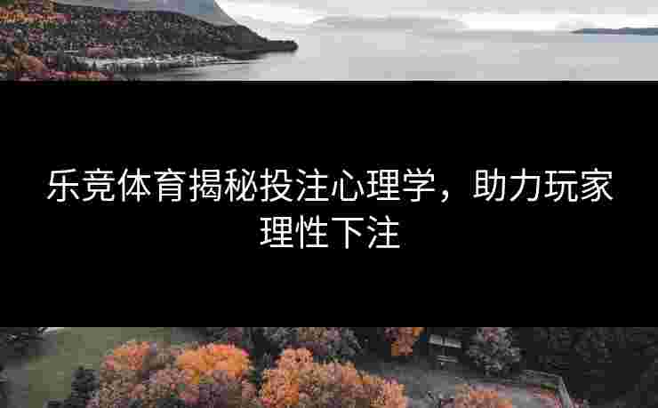 乐竞体育揭秘投注心理学，助力玩家理性下注