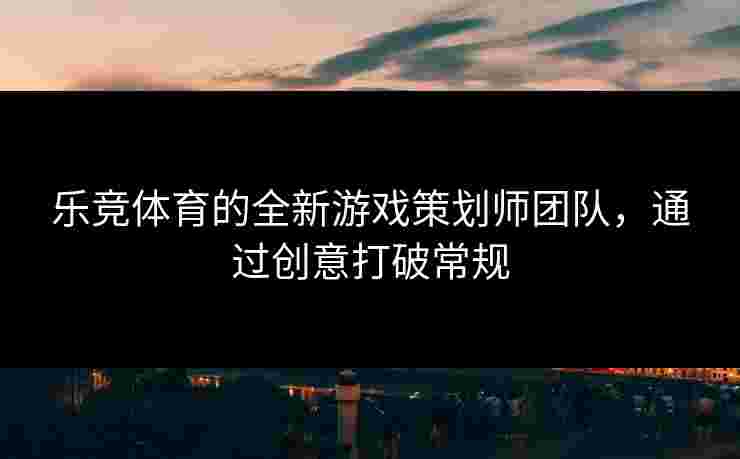 乐竞体育的全新游戏策划师团队，通过创意打破常规