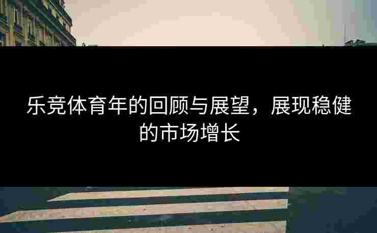 乐竞体育年的回顾与展望，展现稳健的市场增长