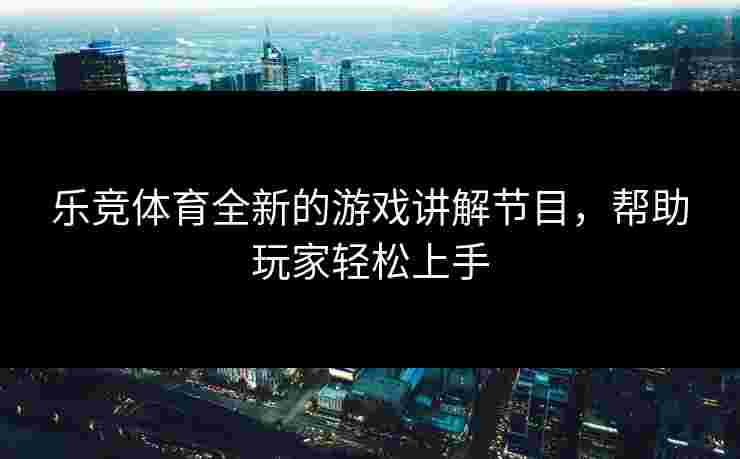 乐竞体育全新的游戏讲解节目,帮助玩家轻松上手 乐竞体育全新的游戏讲解节目,帮助玩家轻松上手