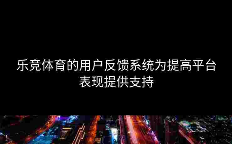 乐竞体育的用户反馈系统为提高平台表现提供支持