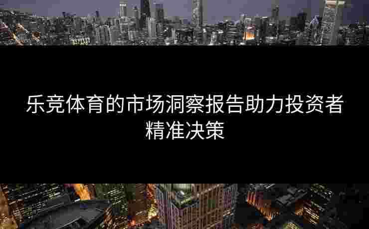 乐竞体育的市场洞察报告助力投资者精准决策 乐竞体育的市场洞察报告助力投资者精准决策