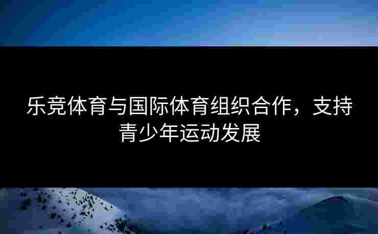 乐竞体育与国际体育组织合作，支持青少年运动发展