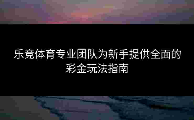 乐竞体育专业团队为新手提供全面的彩金玩法指南