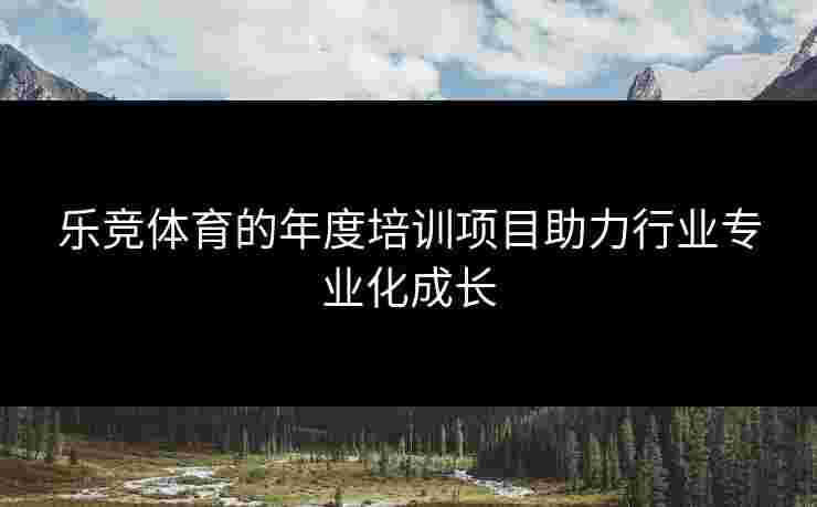 乐竞体育的年度培训项目助力行业专业化成长