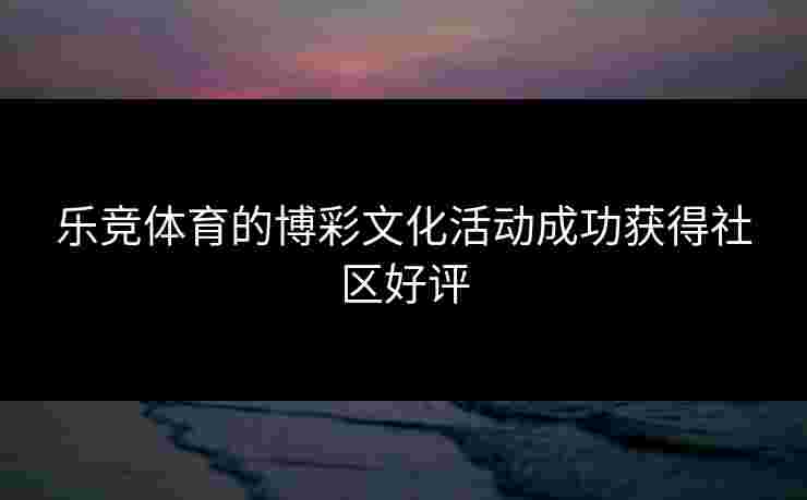 乐竞体育的博彩文化活动成功获得社区好评