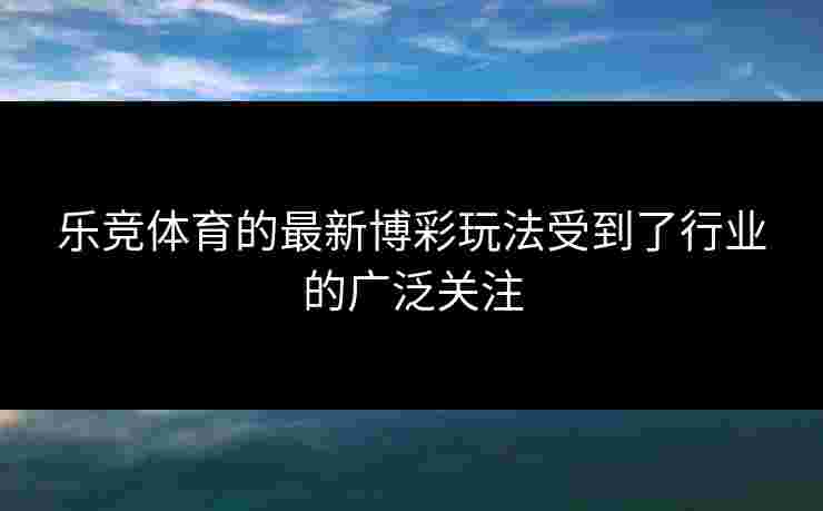 乐竞体育的最新博彩玩法受到了行业的广泛关注