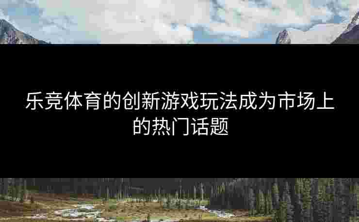 乐竞体育的创新游戏玩法成为市场上的热门话题 乐竞体育的创新游戏玩法成为市场上的热门话题