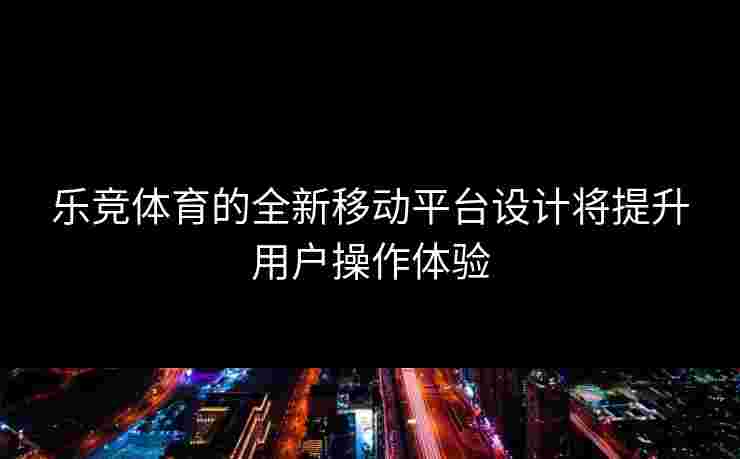 乐竞体育的全新移动平台设计将提升用户操作体验