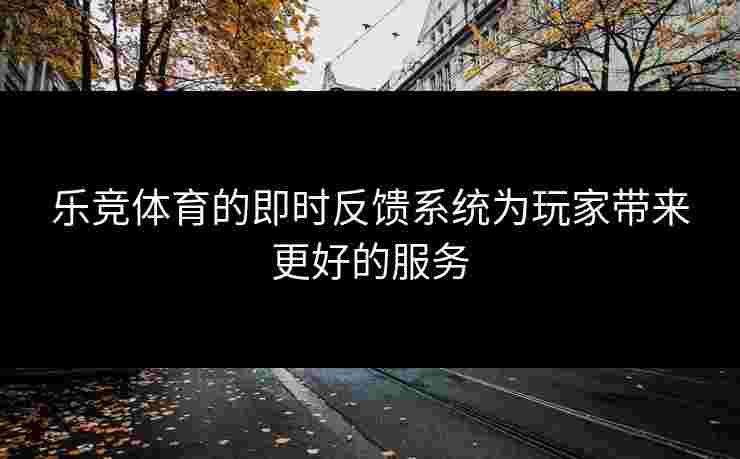 乐竞体育的即时反馈系统为玩家带来更好的服务