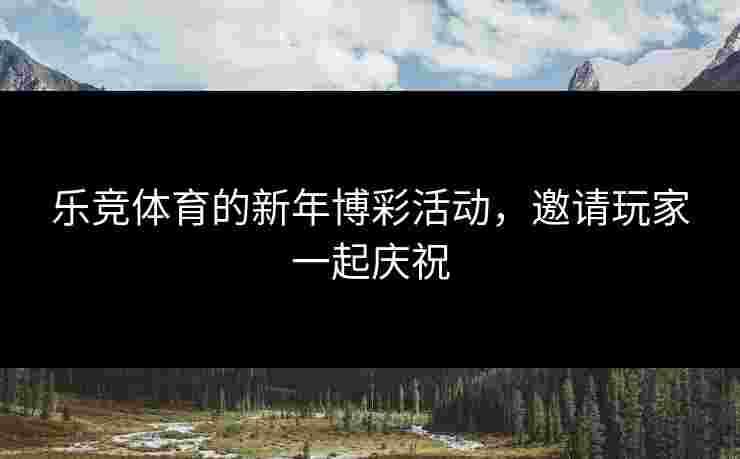 乐竞体育的新年博彩活动，邀请玩家一起庆祝
