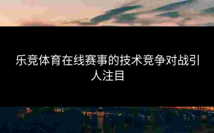 乐竞体育在线赛事的技术竞争对战引人注目