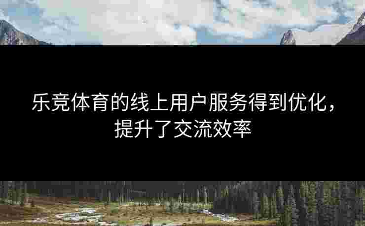 乐竞体育的线上用户服务得到优化，提升了交流效率