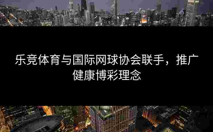 乐竞体育与国际网球协会联手，推广健康博彩理念