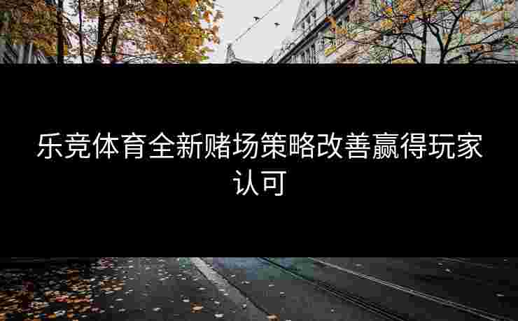 乐竞体育全新赌场策略改善赢得玩家认可