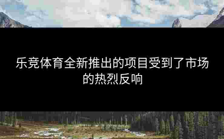 乐竞体育全新推出的项目受到了市场的热烈反响