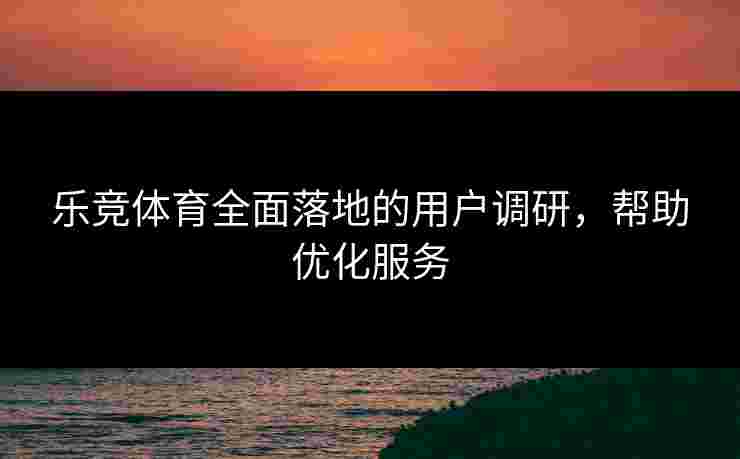 乐竞体育全面落地的用户调研，帮助优化服务