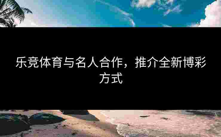 乐竞体育与名人合作，推介全新博彩方式