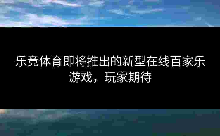 乐竞体育即将推出的新型在线百家乐游戏，玩家期待