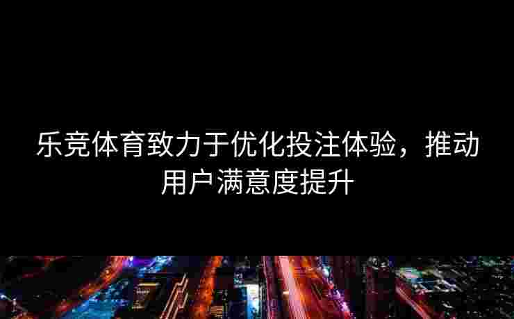 乐竞体育致力于优化投注体验，推动用户满意度提升
