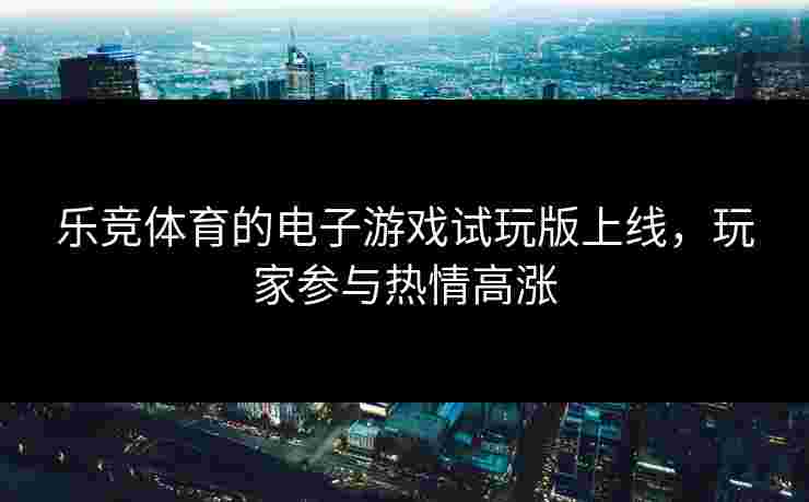 乐竞体育的电子游戏试玩版上线，玩家参与热情高涨