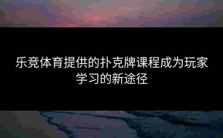 乐竞体育提供的扑克牌课程成为玩家学习的新途径 乐竞体育提供的扑克牌课程成为玩家学习的新途径