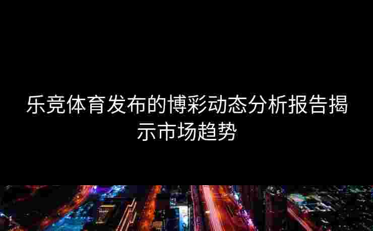 乐竞体育发布的博彩动态分析报告揭示市场趋势