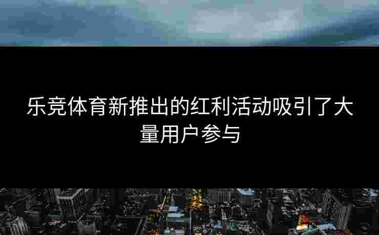 乐竞体育新推出的红利活动吸引了大量用户参与