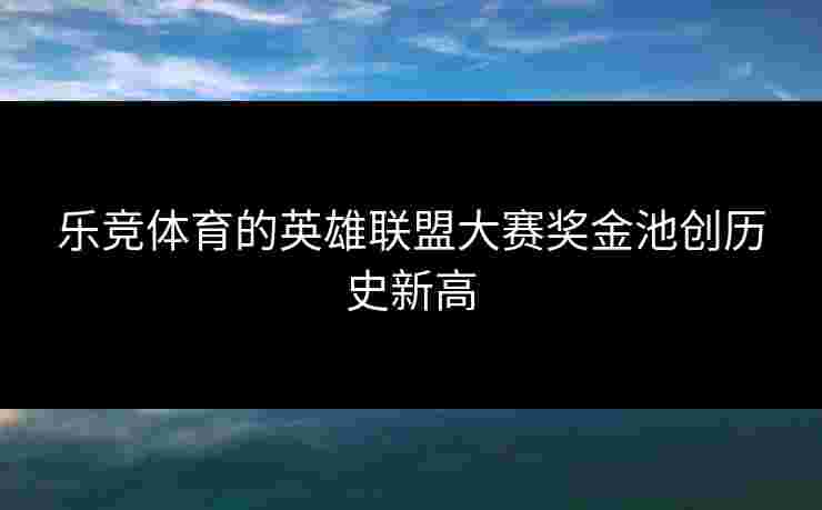 乐竞体育的英雄联盟大赛奖金池创历史新高