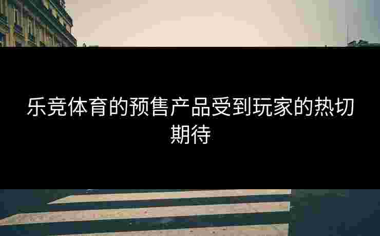 乐竞体育的预售产品受到玩家的热切期待