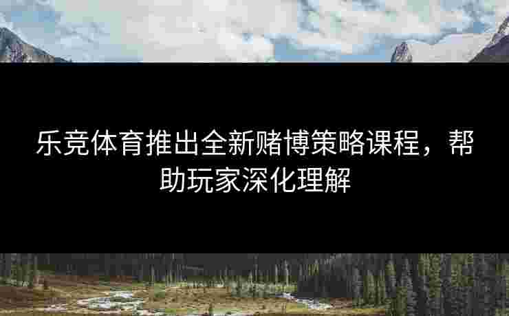 乐竞体育推出全新赌博策略课程，帮助玩家深化理解