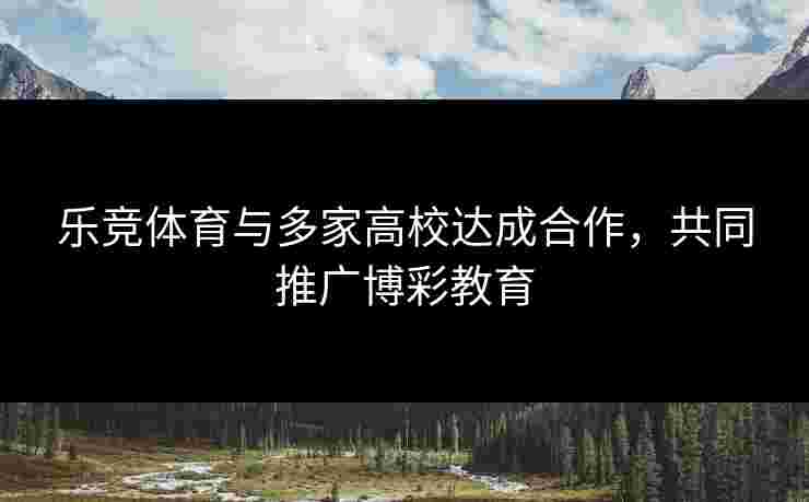 乐竞体育与多家高校达成合作，共同推广博彩教育