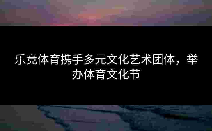 乐竞体育携手多元文化艺术团体，举办体育文化节
