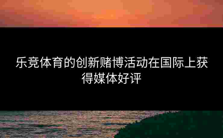 乐竞体育的创新赌博活动在国际上获得媒体好评
