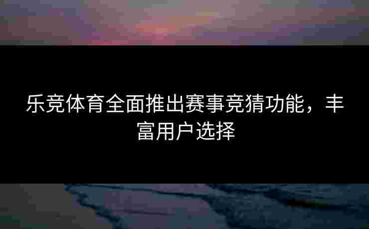 乐竞体育全面推出赛事竞猜功能，丰富用户选择