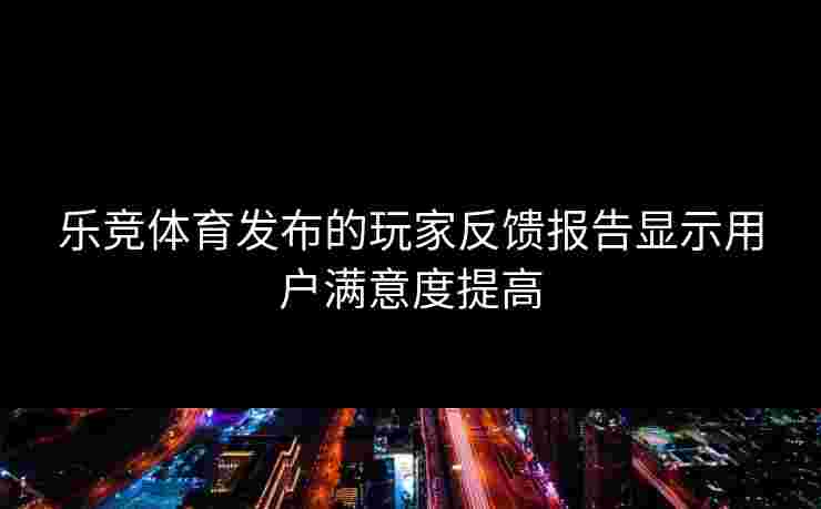 乐竞体育发布的玩家反馈报告显示用户满意度提高