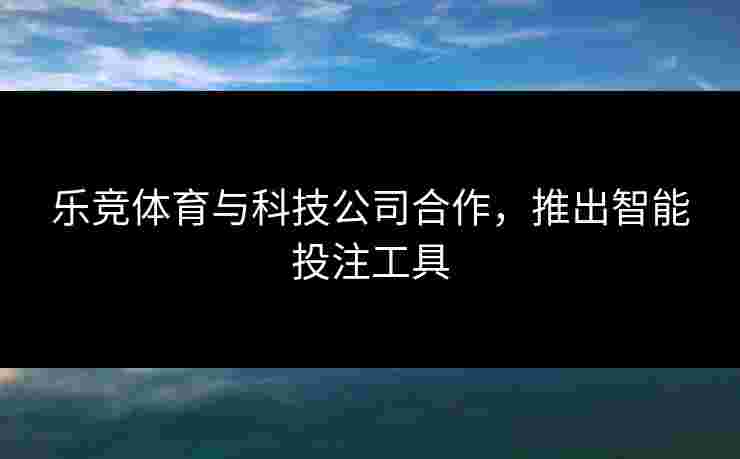 乐竞体育与科技公司合作，推出智能投注工具