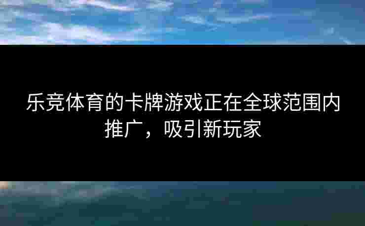 乐竞体育的卡牌游戏正在全球范围内推广,吸引新玩家 乐竞体育的卡牌游戏正在全球范围内推广,吸引新玩家