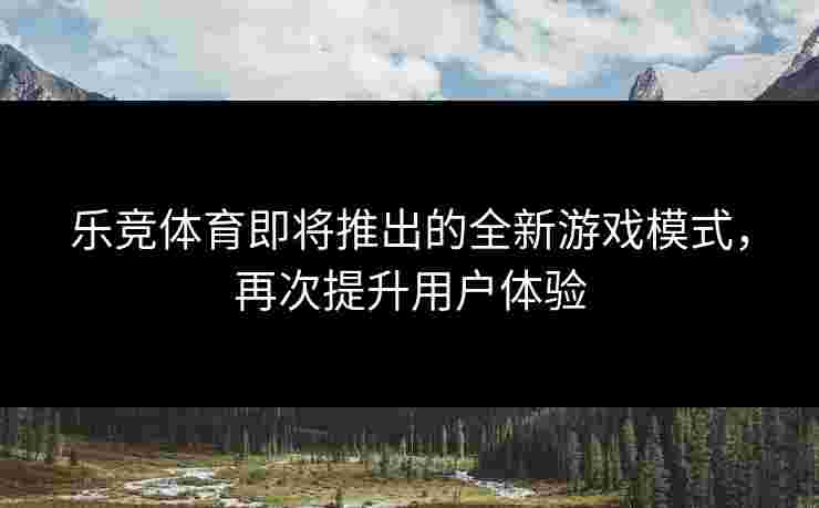 乐竞体育即将推出的全新游戏模式,再次提升用户体验 乐竞体育即将推出的全新游戏模式,再次提升用户体验