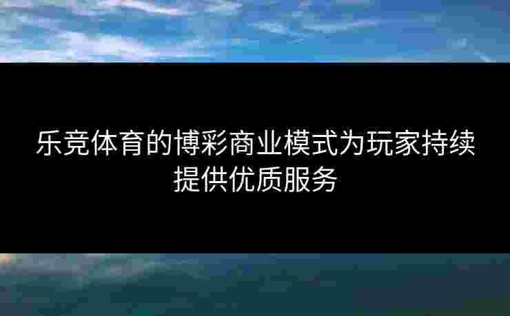 乐竞体育的博彩商业模式为玩家持续提供优质服务