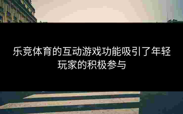 乐竞体育的互动游戏功能吸引了年轻玩家的积极参与