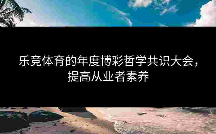 乐竞体育的年度博彩哲学共识大会，提高从业者素养