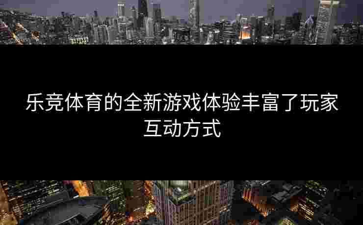 乐竞体育的全新游戏体验丰富了玩家互动方式
