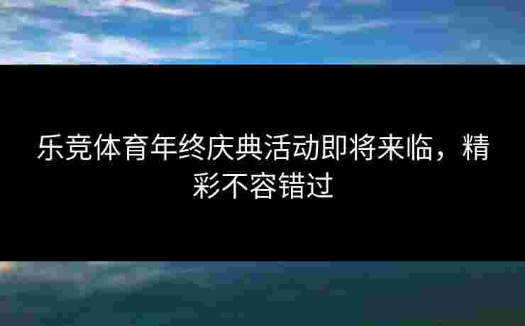 乐竞体育年终庆典活动即将来临，精彩不容错过